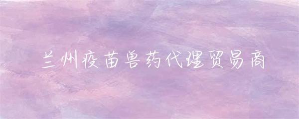 兰州疫苗兽药代理贸易商 行业发展与市场机遇